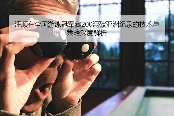 汪顺在全国游泳冠军赛200混破亚洲纪录的技术与策略深度解析