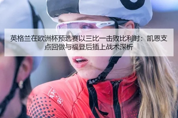 英格兰在欧洲杯预选赛以三比一击败比利时：凯恩支点回做与福登后插上战术深析